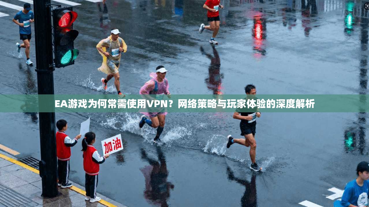 EA游戏为何常需使用VPN?网络策略与玩家体验的深度解析