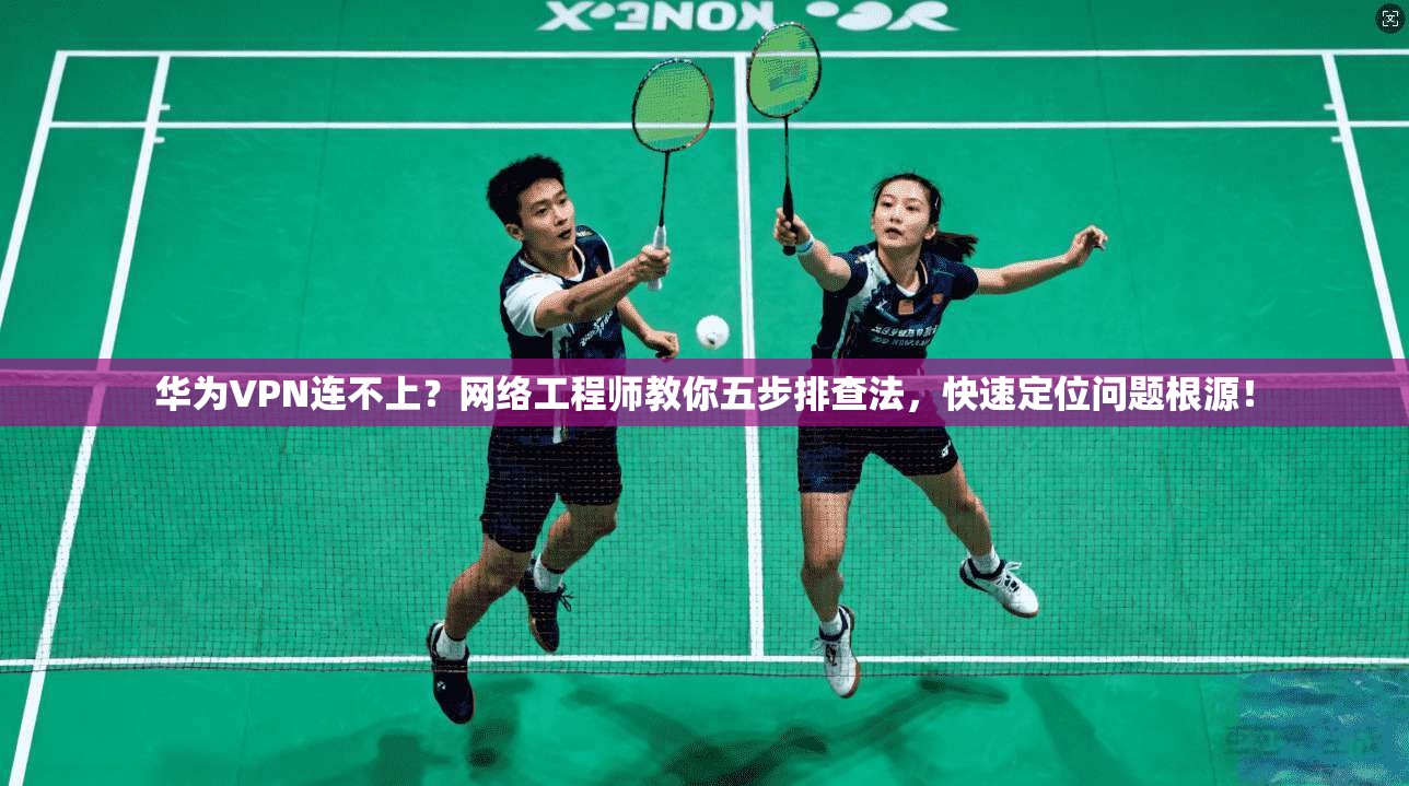 华为VPN连不上？网络工程师教你五步排查法，快速定位问题根源！