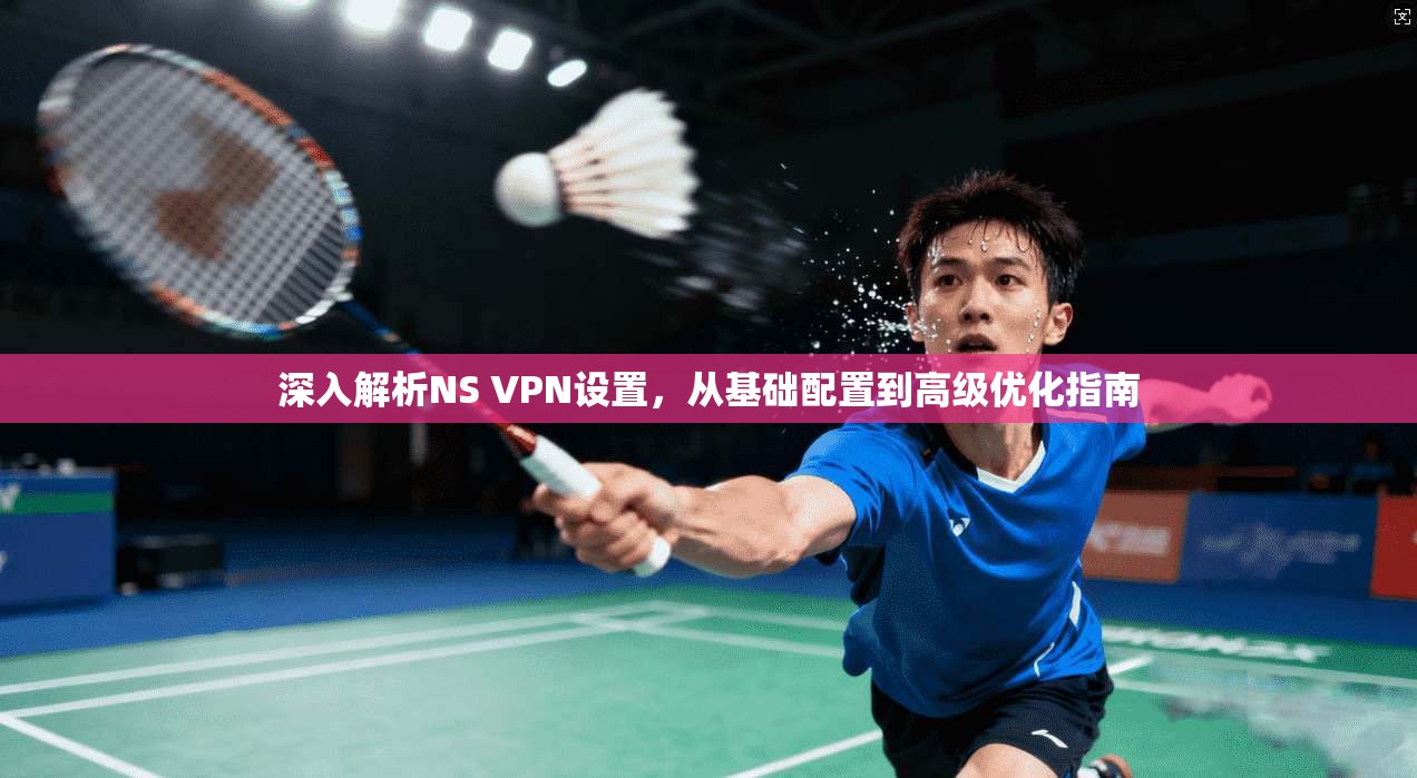深入解析NS VPN设置，从基础配置到高级优化指南