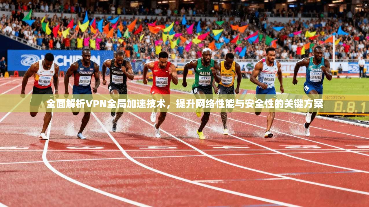 全面解析VPN全局加速技术,提升网络性能与安全性的关键方案