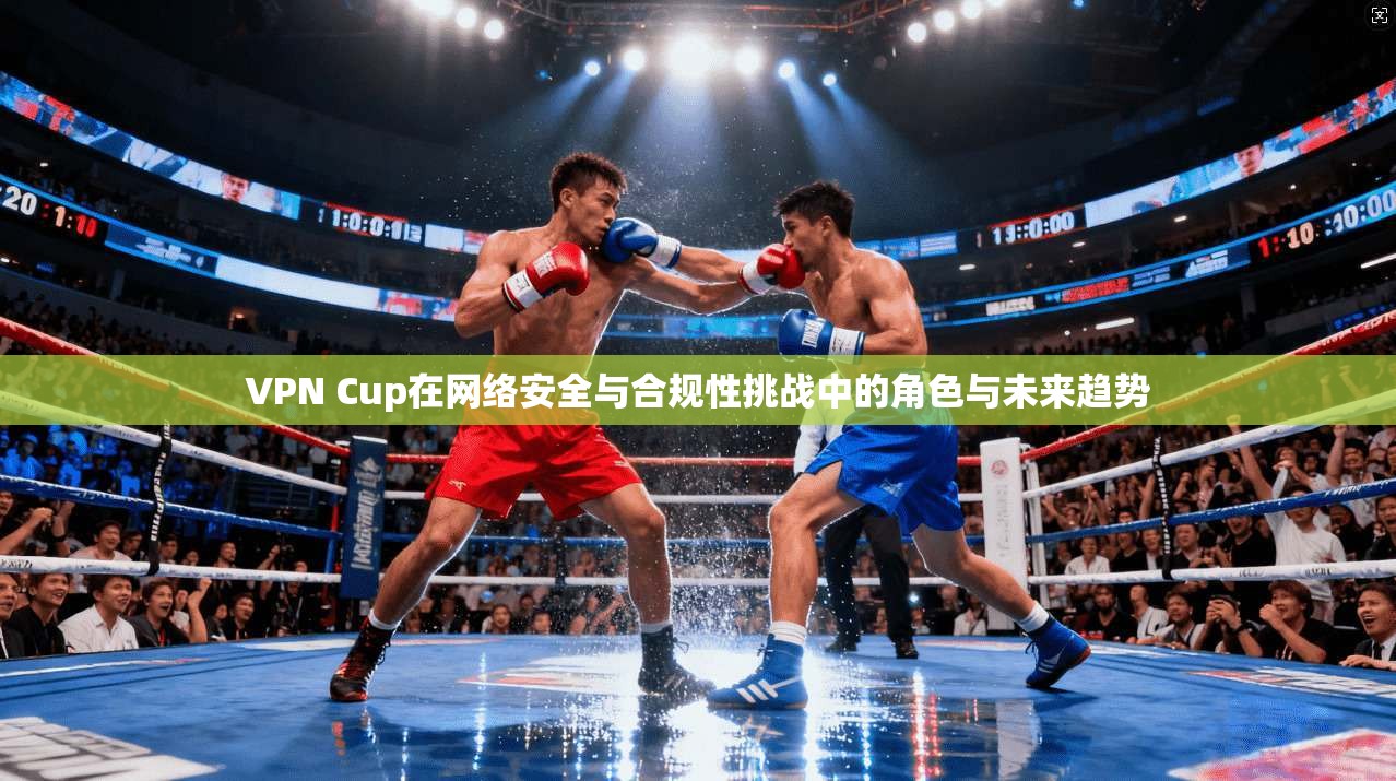 VPN Cup在网络安全与合规性挑战中的角色与未来趋势