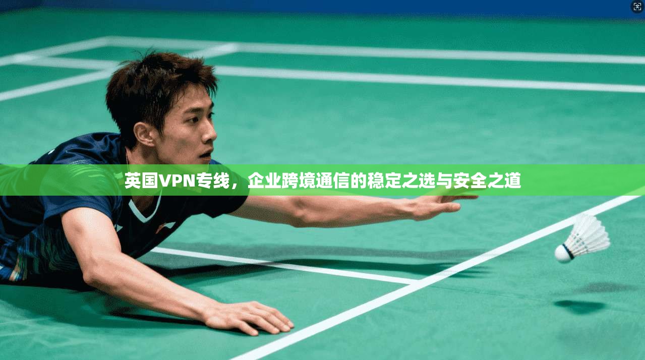 英国VPN专线,企业跨境通信的稳定之选与安全之道