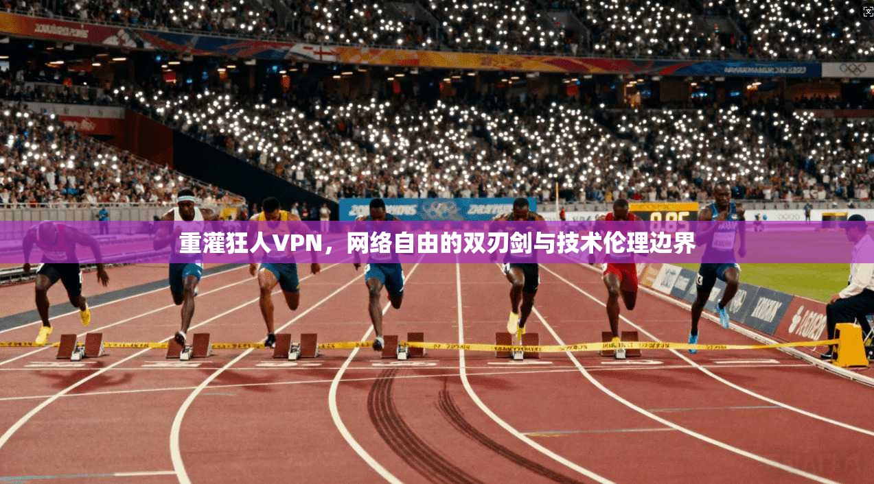 重灌狂人VPN，网络自由的双刃剑与技术伦理边界