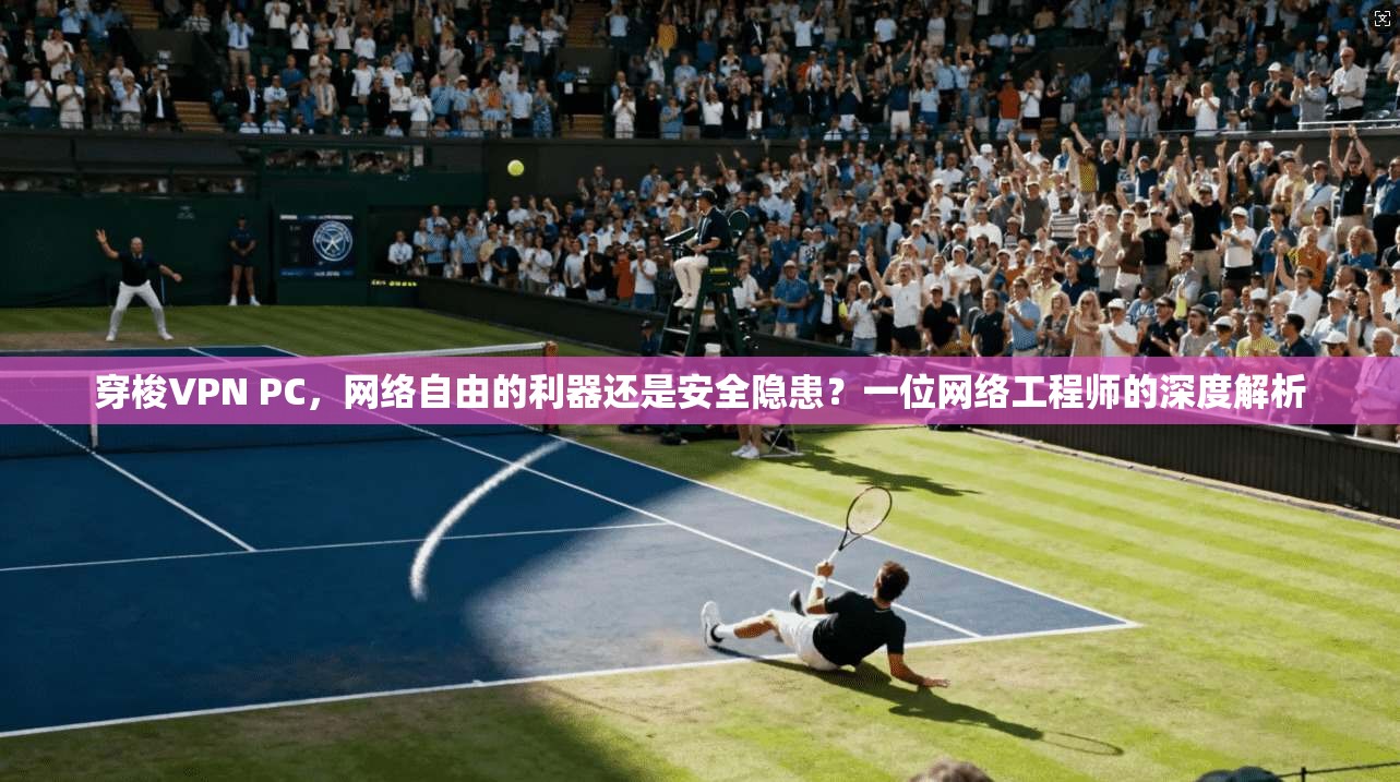 穿梭VPN PC,网络自由的利器还是安全隐患?一位网络工程师的深度解析