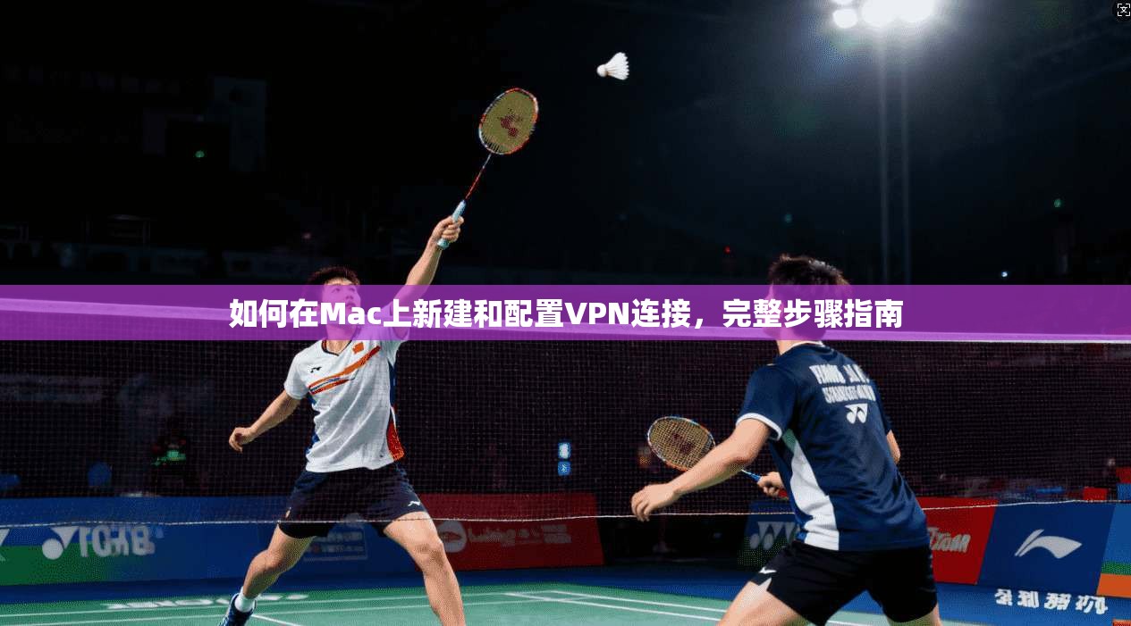 如何在Mac上新建和配置VPN连接,完整步骤指南