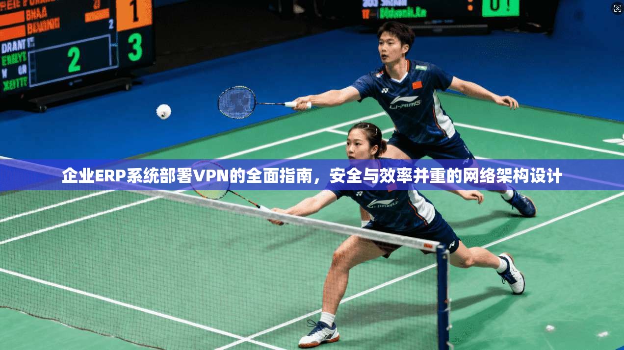 企业ERP系统部署VPN的全面指南，安全与效率并重的网络架构设计