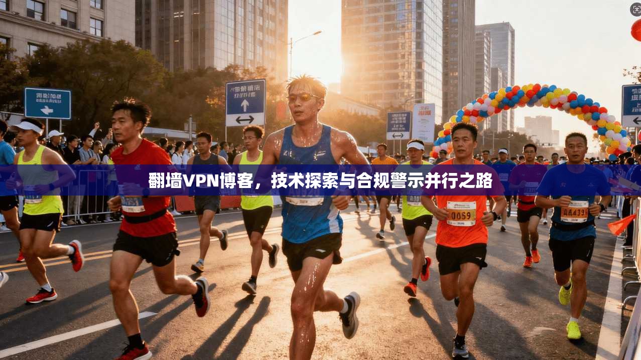 翻墙VPN博客,技术探索与合规警示并行之路