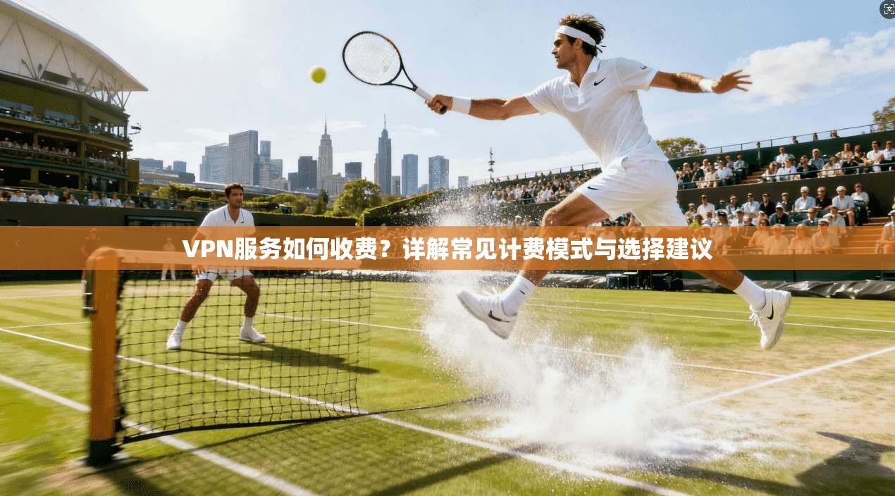 VPN服务如何收费？详解常见计费模式与选择建议