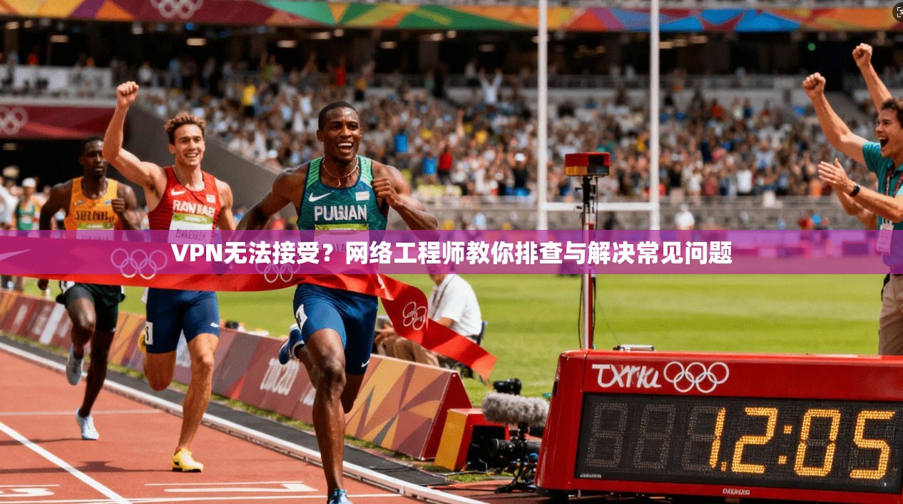 VPN无法接受？网络工程师教你排查与解决常见问题