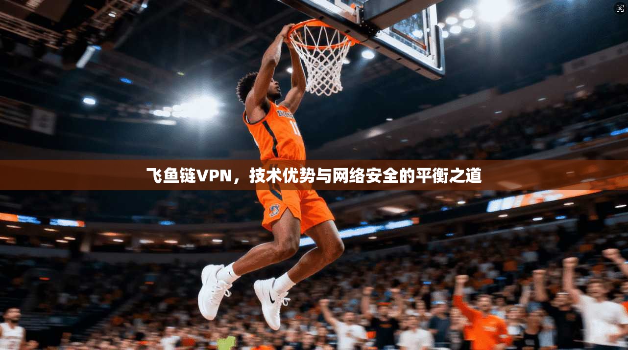飞鱼链VPN，技术优势与网络安全的平衡之道