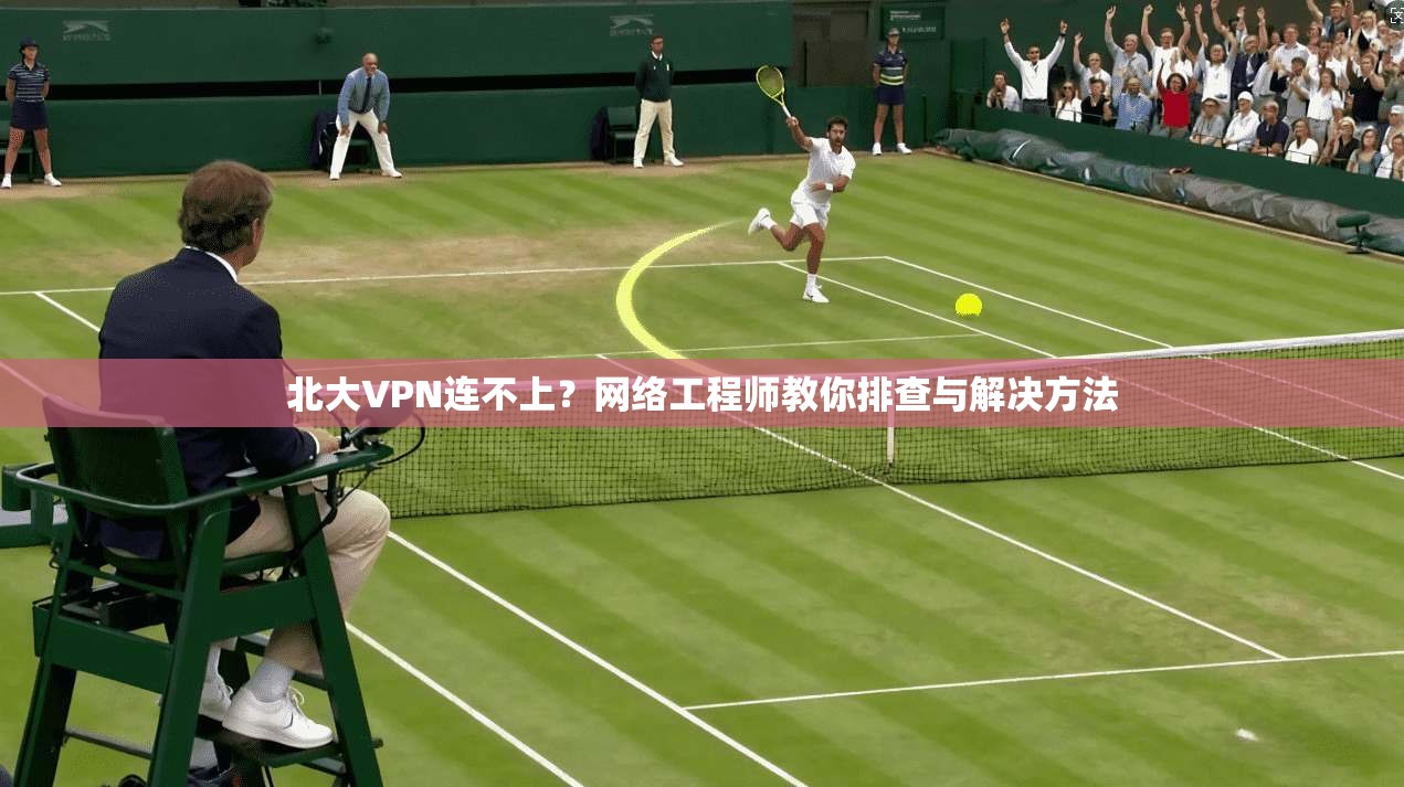 北大VPN连不上？网络工程师教你排查与解决方法