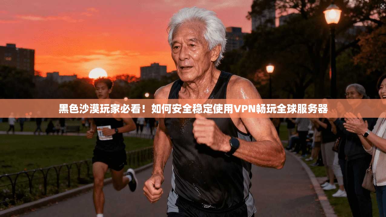 黑色沙漠玩家必看！如何安全稳定使用VPN畅玩全球服务器