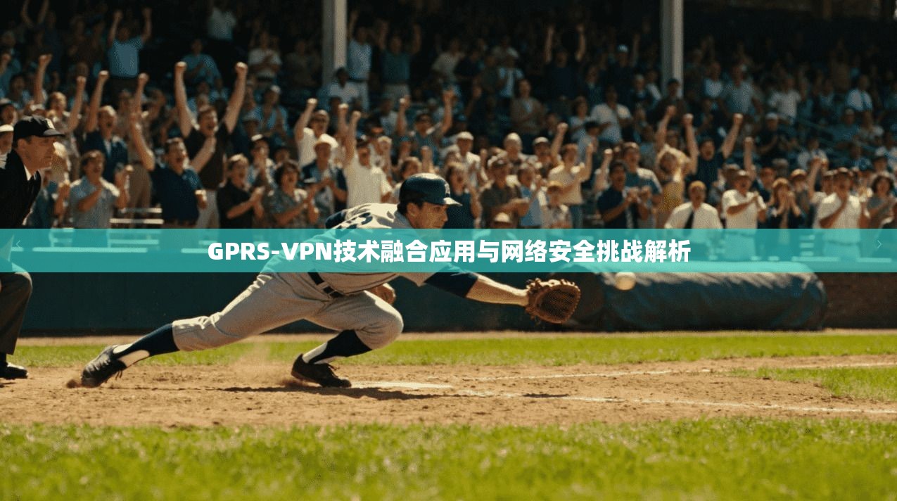 GPRS-VPN技术融合应用与网络安全挑战解析