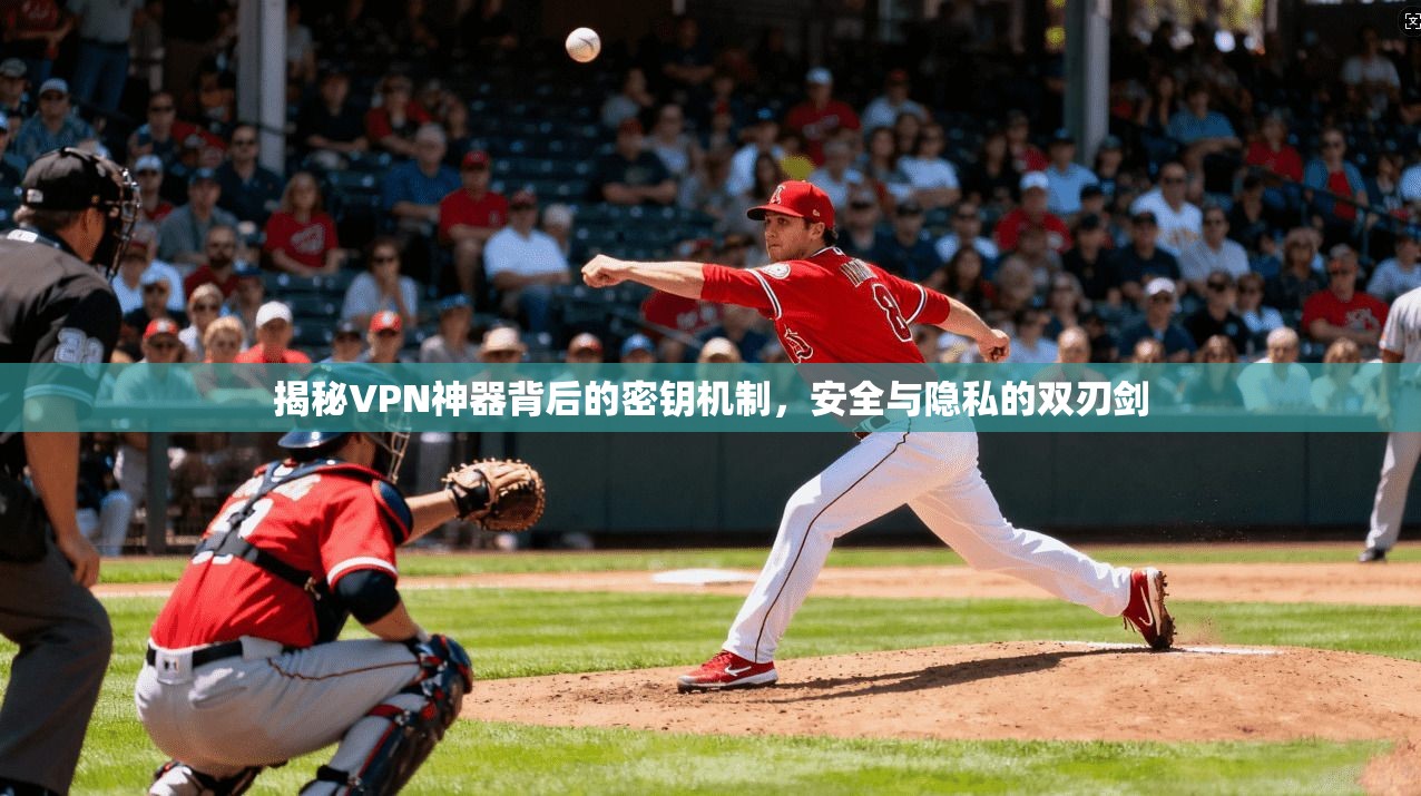 揭秘VPN神器背后的密钥机制，安全与隐私的双刃剑