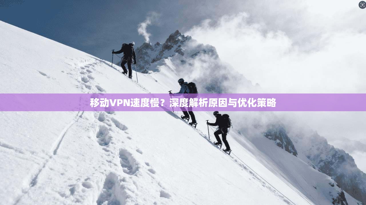 移动VPN速度慢？深度解析原因与优化策略