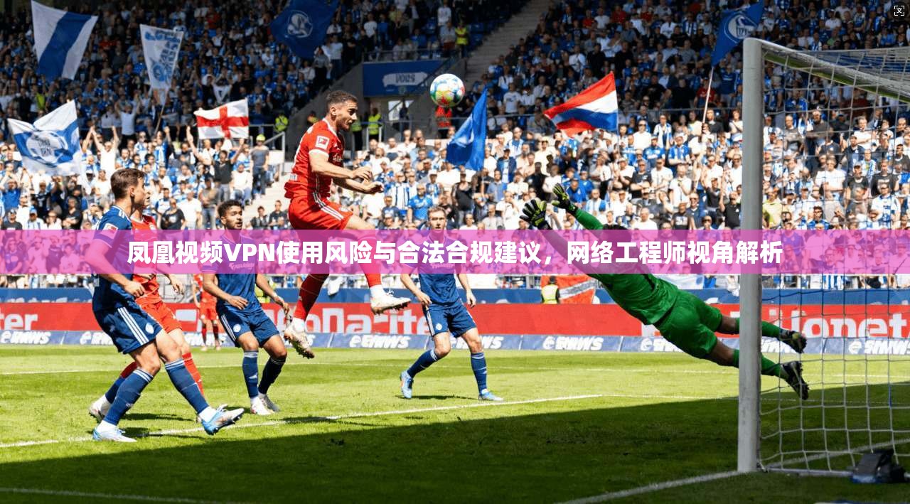 凤凰视频VPN使用风险与合法合规建议，网络工程师视角解析