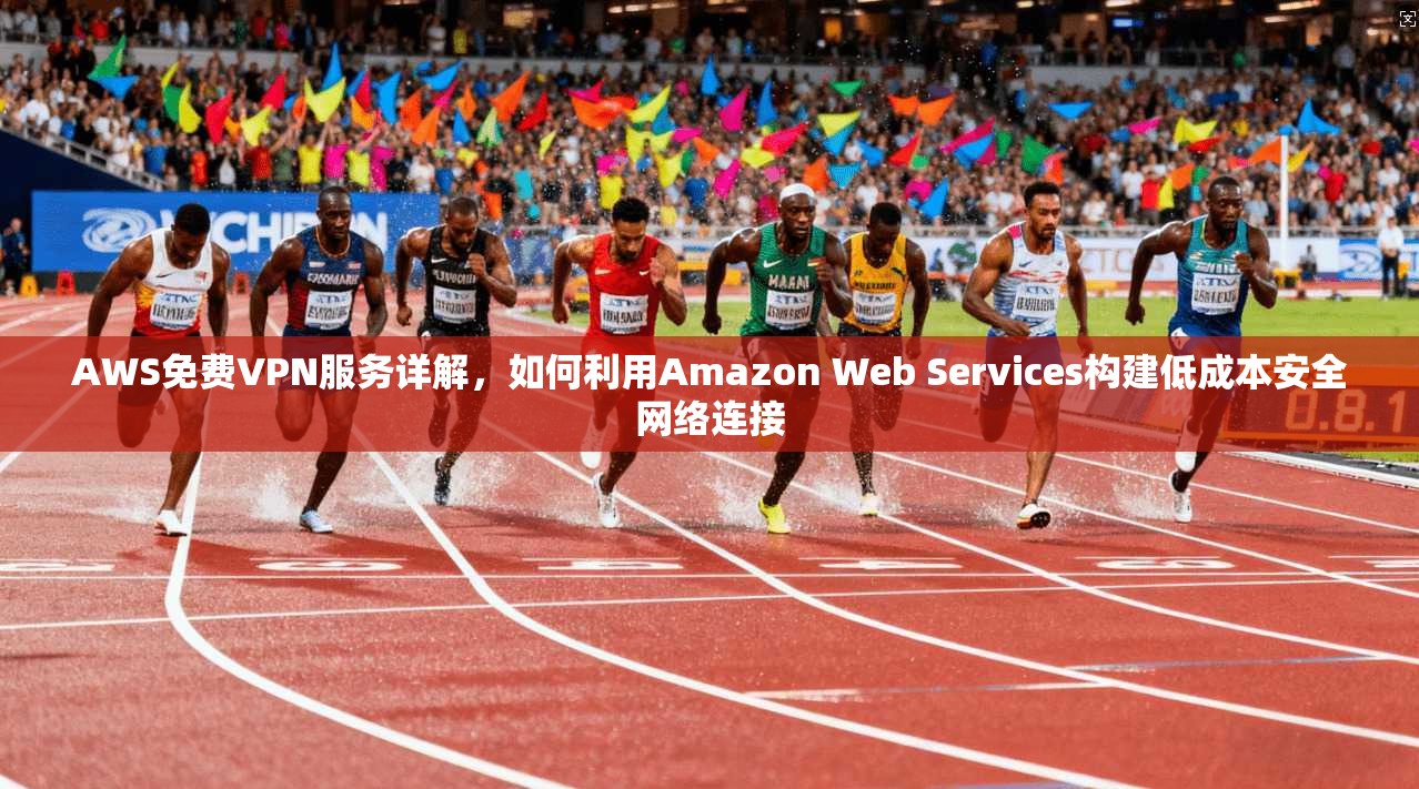 AWS免费VPN服务详解,如何利用Amazon Web Services构建低成本安全网络连接