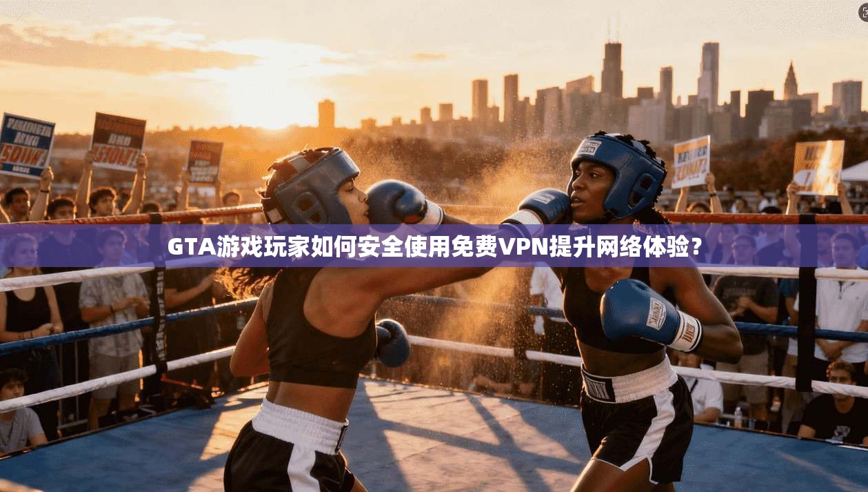 GTA游戏玩家如何安全使用免费VPN提升网络体验?