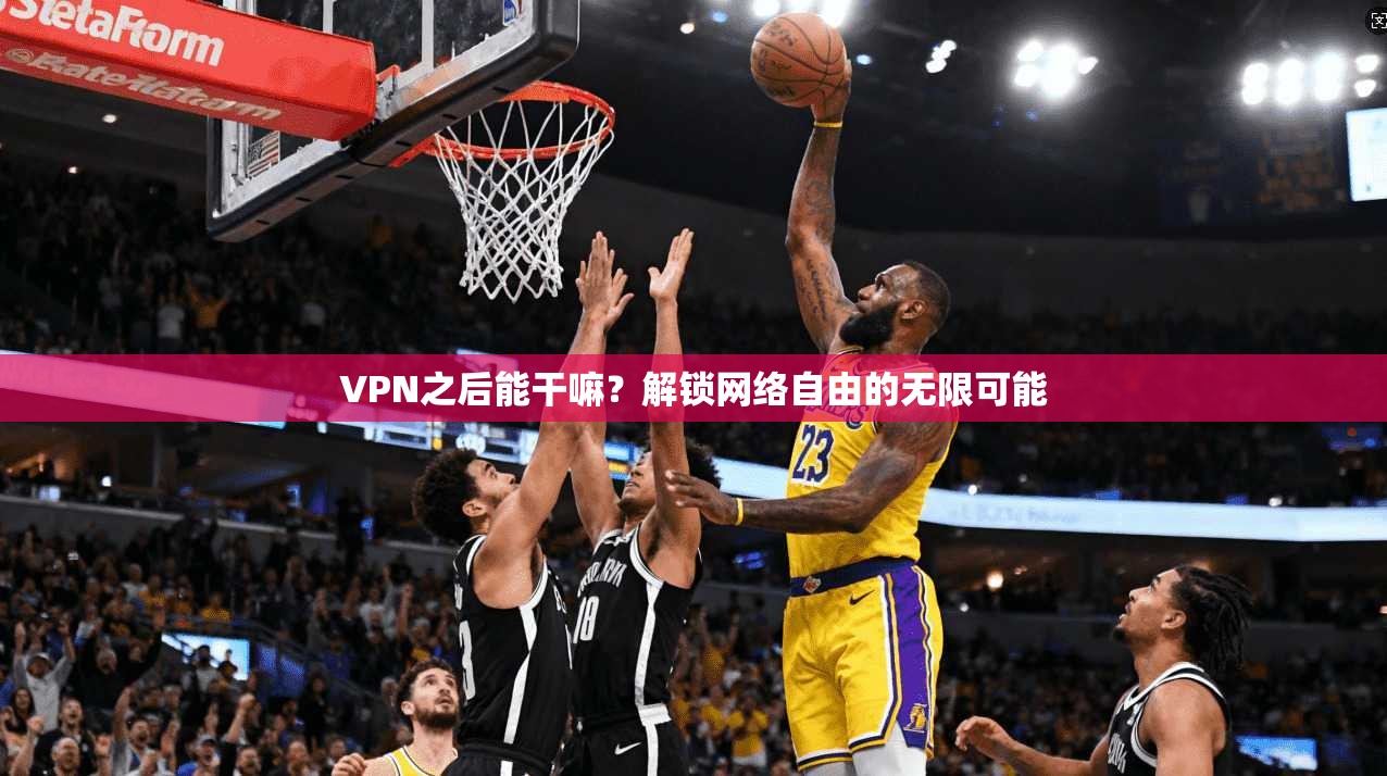 VPN之后能干嘛?解锁网络自由的无限可能