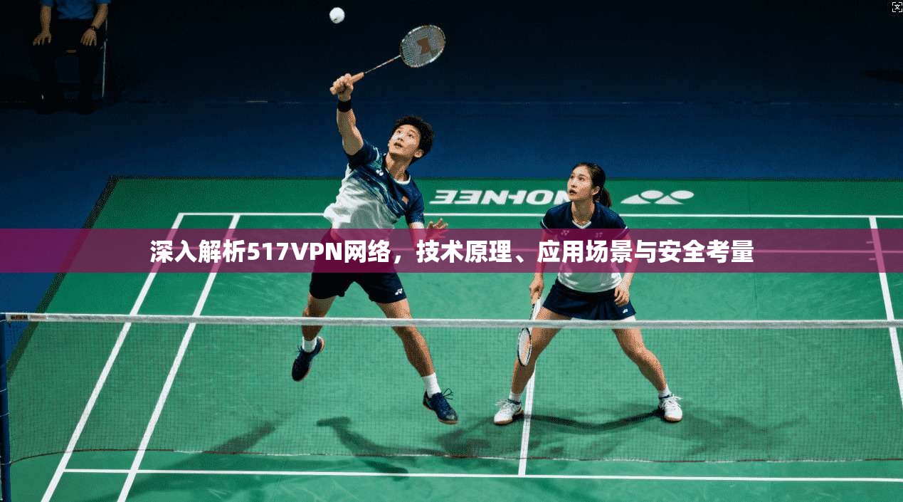 深入解析517VPN网络，技术原理、应用场景与安全考量
