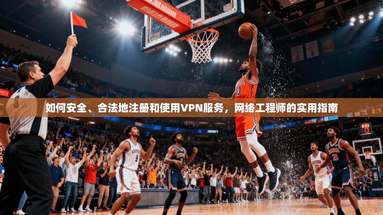 如何安全、合法地注册和使用VPN服务,网络工程师的实用指南