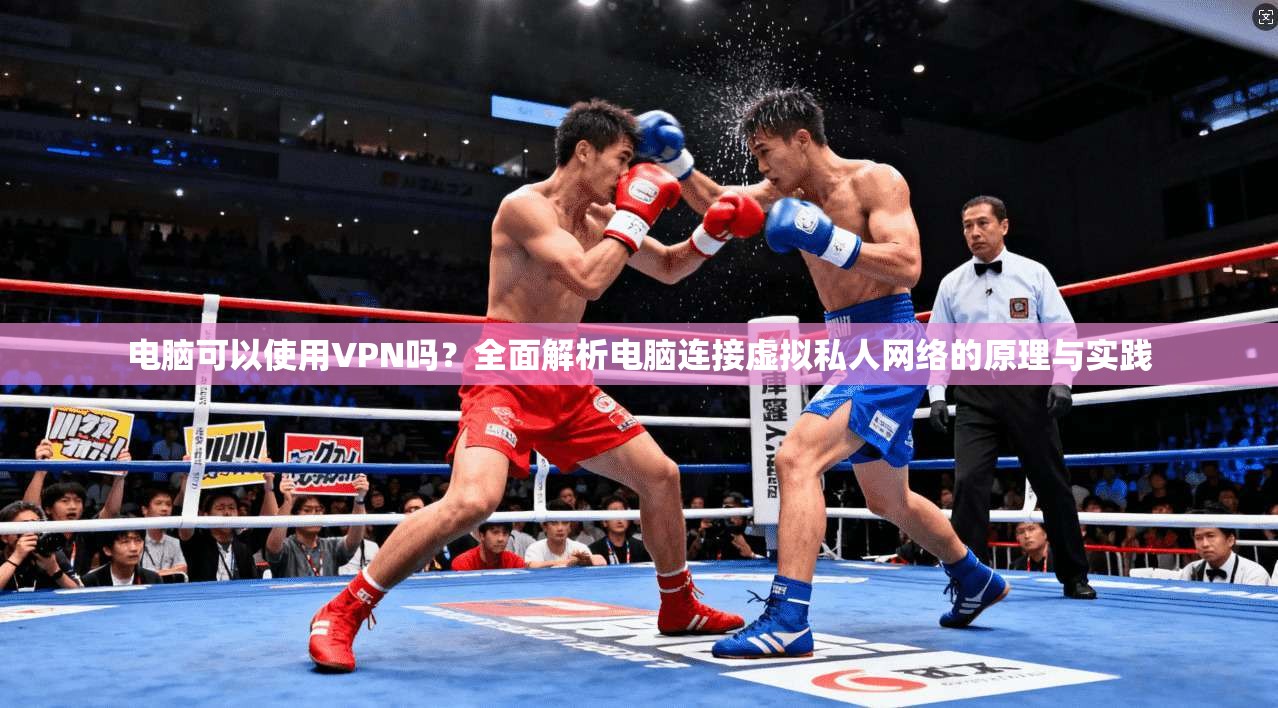 电脑可以使用VPN吗?全面解析电脑连接虚拟私人网络的原理与实践