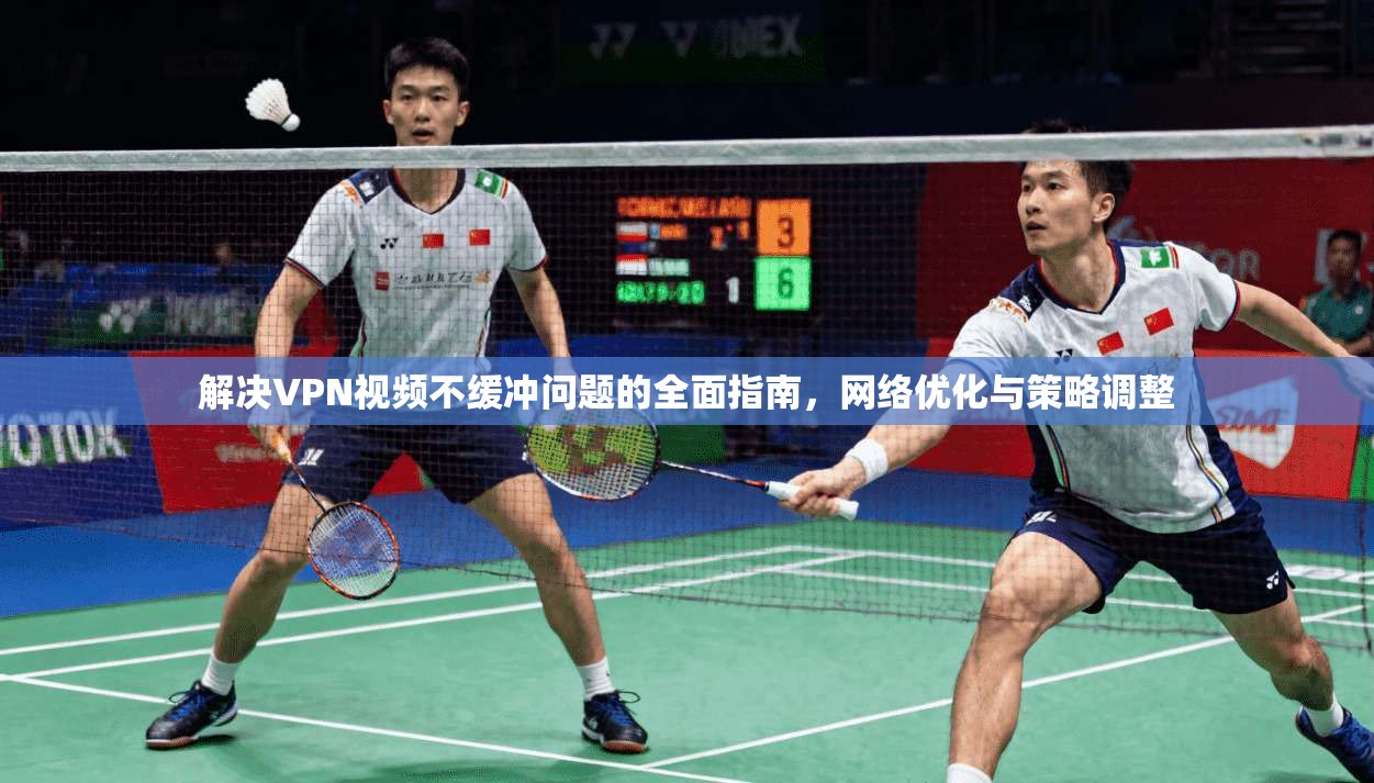 解决VPN视频不缓冲问题的全面指南，网络优化与策略调整