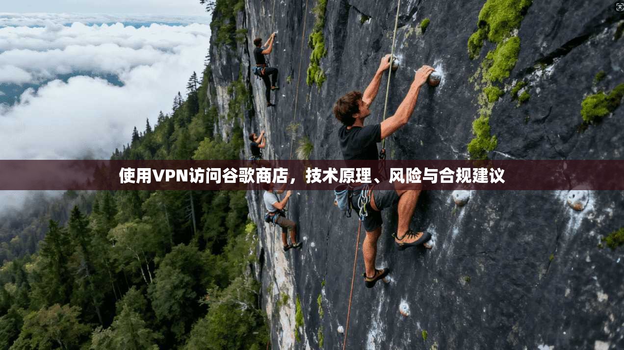 使用VPN访问谷歌商店,技术原理、风险与合规建议