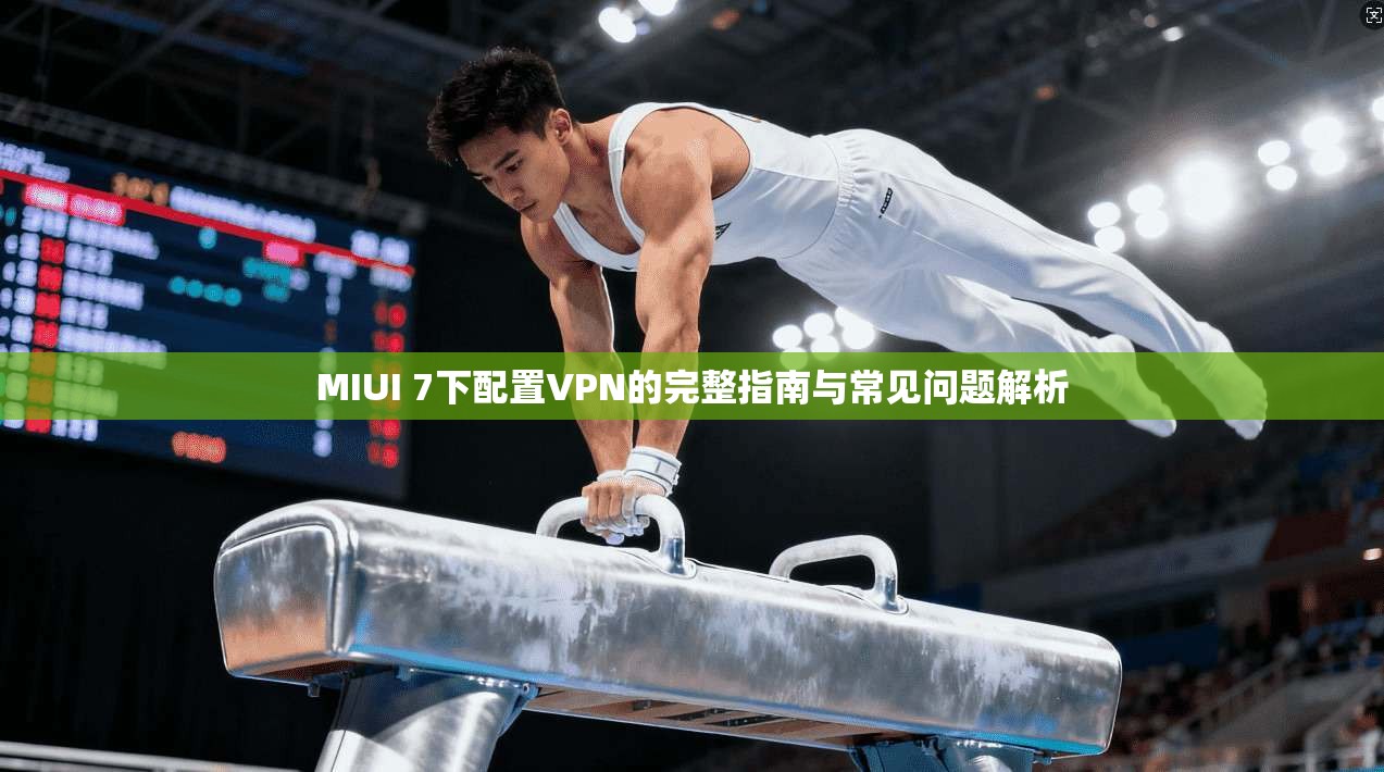 MIUI 7下配置VPN的完整指南与常见问题解析