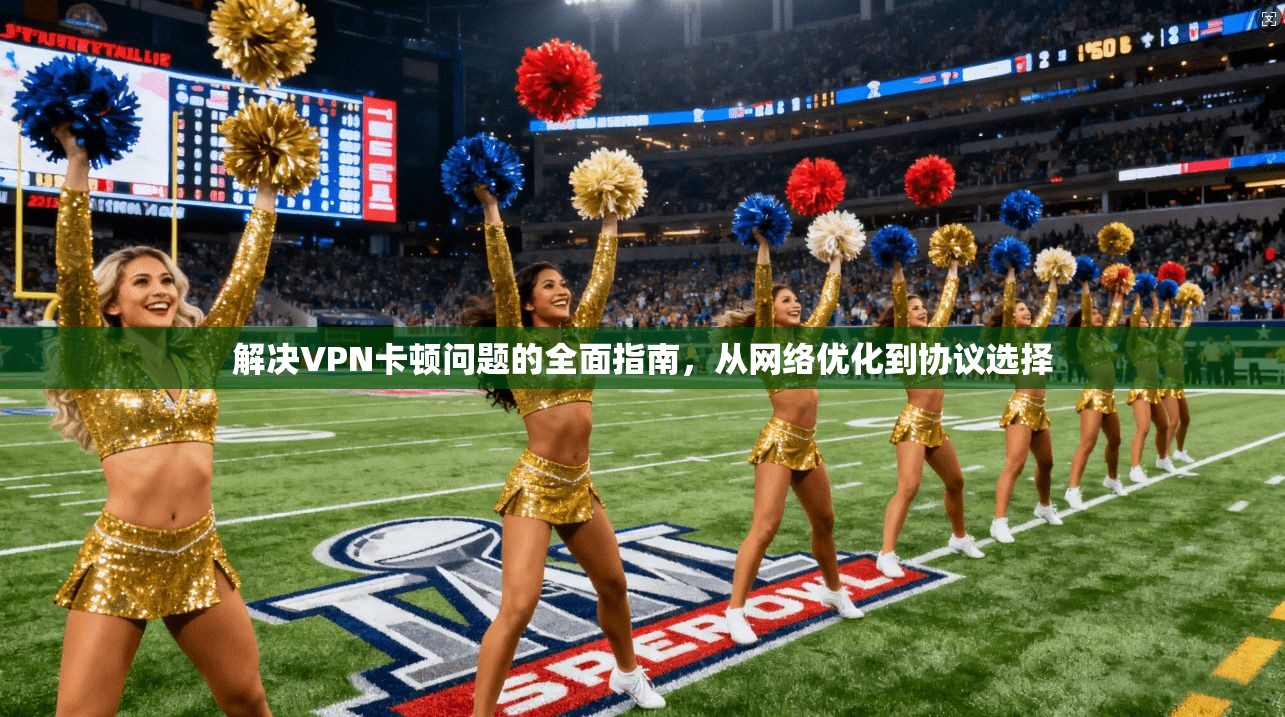 解决VPN卡顿问题的全面指南,从网络优化到协议选择