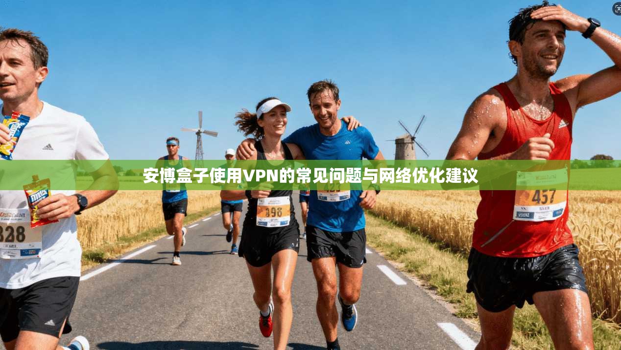 安博盒子使用VPN的常见问题与网络优化建议