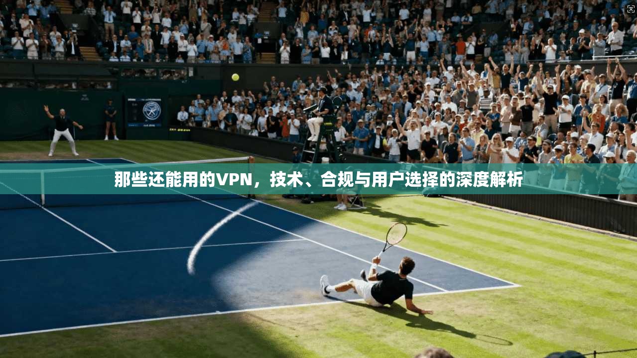 那些还能用的VPN，技术、合规与用户选择的深度解析