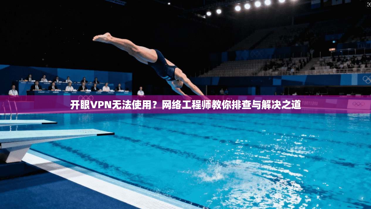 开眼VPN无法使用？网络工程师教你排查与解决之道