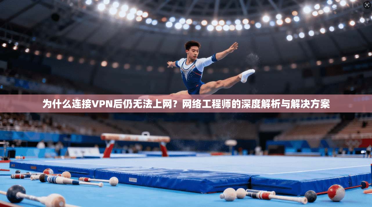 为什么连接VPN后仍无法上网？网络工程师的深度解析与解决方案
