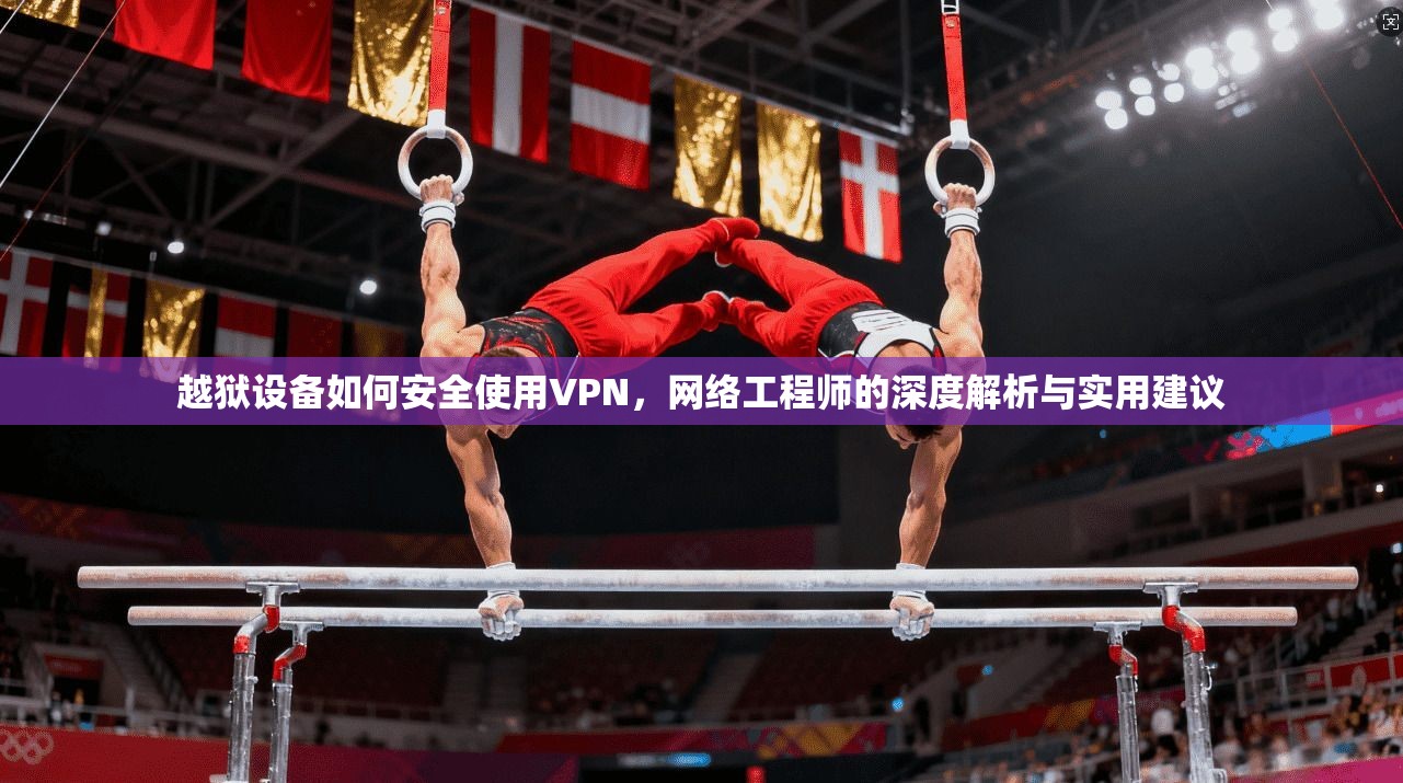 越狱设备如何安全使用VPN，网络工程师的深度解析与实用建议