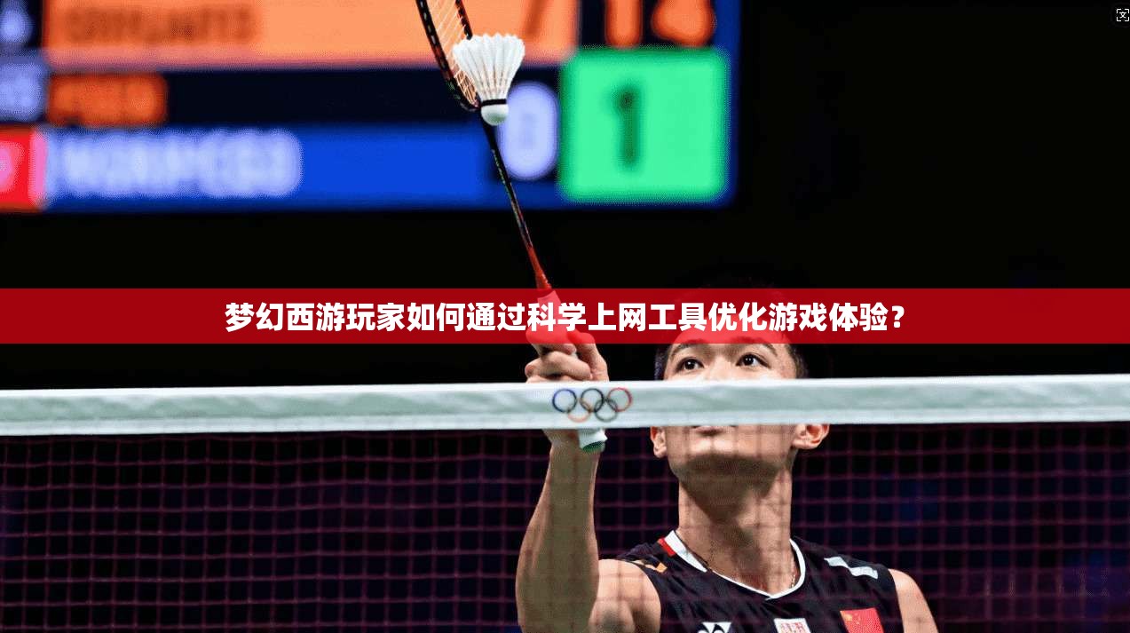 梦幻西游玩家如何通过科学上网工具优化游戏体验？