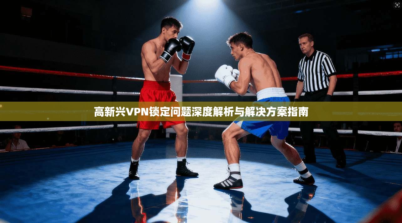 高新兴VPN锁定问题深度解析与解决方案指南