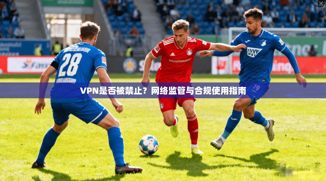 VPN是否被禁止?网络监管与合规使用指南