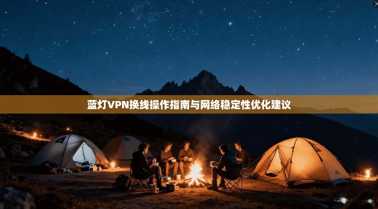 蓝灯VPN换线操作指南与网络稳定性优化建议
