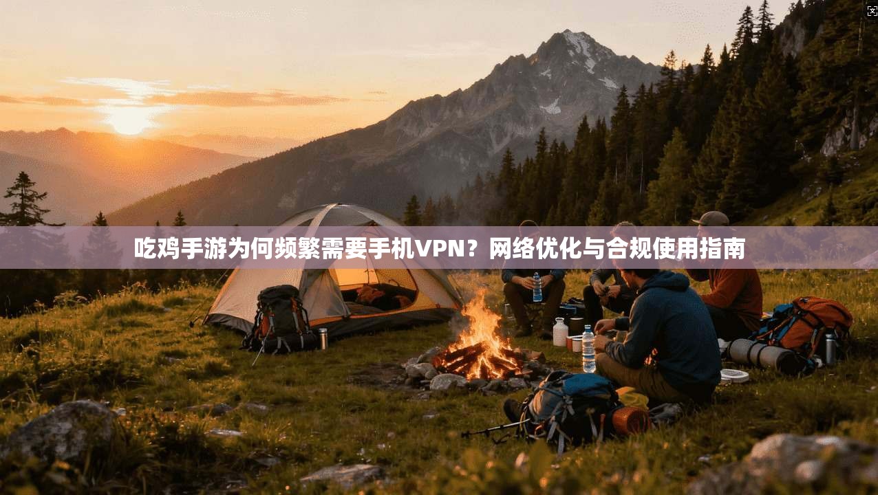 吃鸡手游为何频繁需要手机VPN?网络优化与合规使用指南