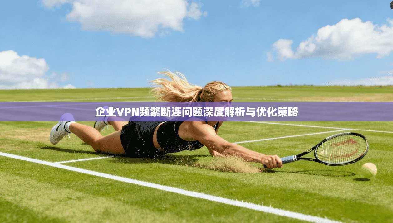 企业VPN频繁断连问题深度解析与优化策略