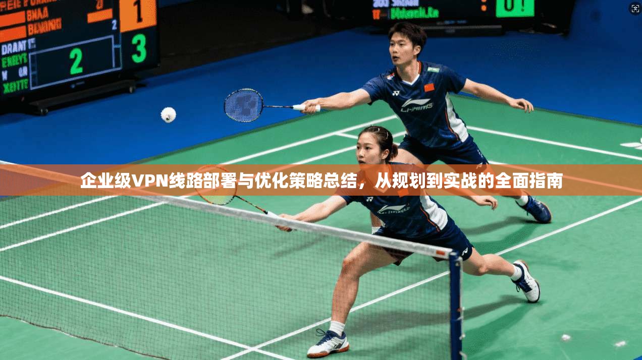 企业级VPN线路部署与优化策略总结，从规划到实战的全面指南