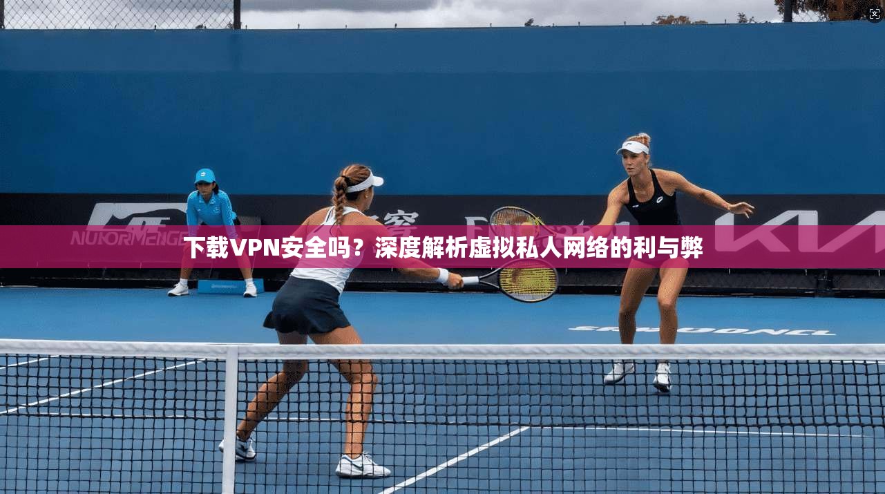 下载VPN安全吗？深度解析虚拟私人网络的利与弊