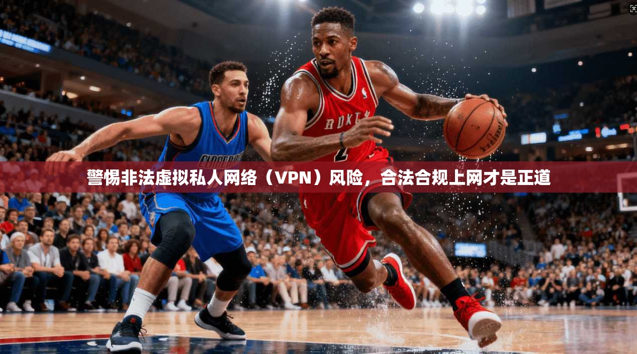 警惕非法虚拟私人网络（VPN）风险，合法合规上网才是正道