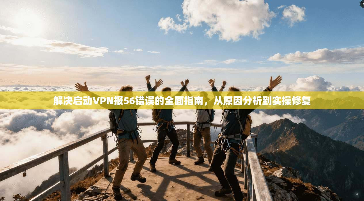 解决启动VPN报56错误的全面指南,从原因分析到实操修复