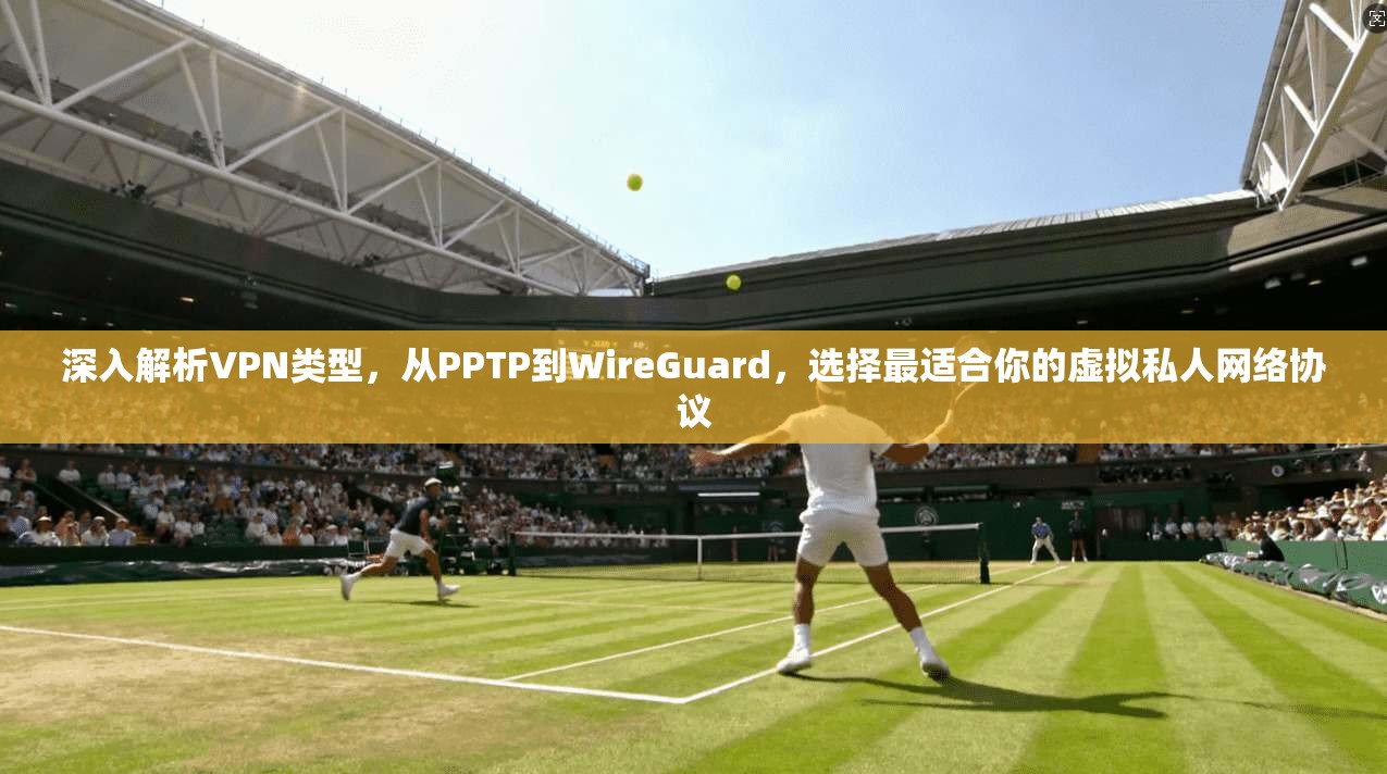 深入解析VPN类型，从PPTP到WireGuard，选择最适合你的虚拟私人网络协议