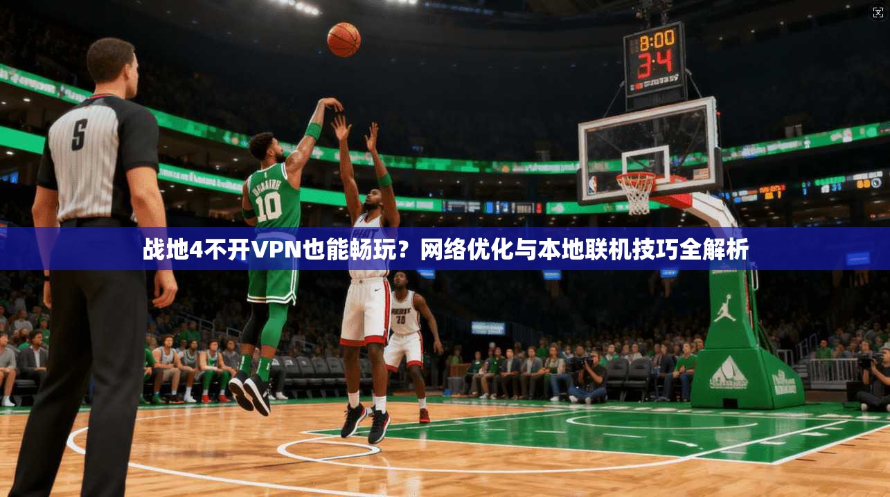 战地4不开VPN也能畅玩?网络优化与本地联机技巧全解析