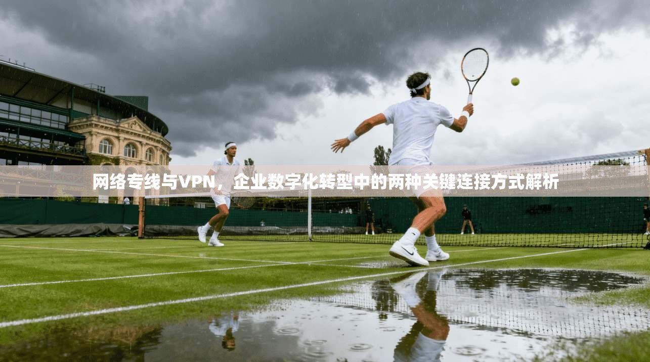 网络专线与VPN，企业数字化转型中的两种关键连接方式解析