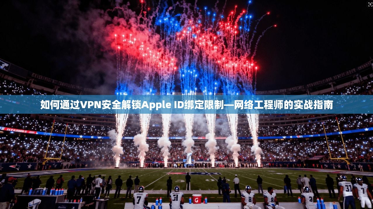 如何通过VPN安全解锁Apple ID绑定限制—网络工程师的实战指南