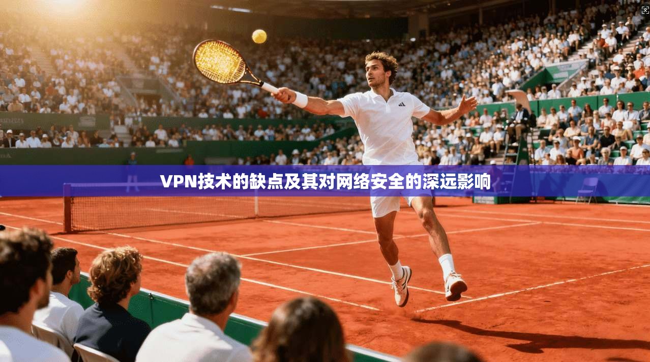 VPN技术的缺点及其对网络安全的深远影响